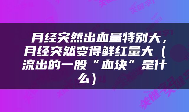  月经突然出血量特别大，月经突然变得鲜红量大（流出的一股“血块”是什么） 