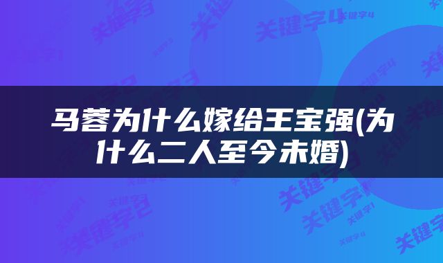 马蓉为什么嫁给王宝强(为什么二人至今未婚)
