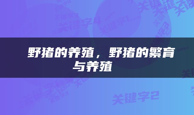  野猪的养殖，野猪的繁育与养殖 
