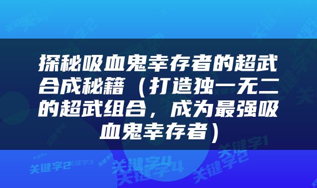 探秘吸血鬼幸存者的超武合成秘籍（打造独一无二的超武组合，成为最强吸血鬼幸存者）