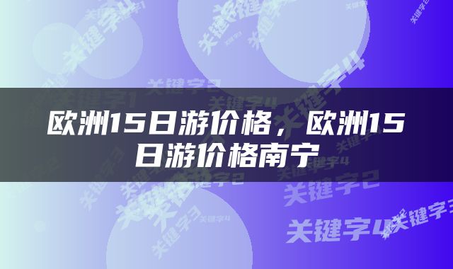 欧洲15日游价格，欧洲15日游价格南宁