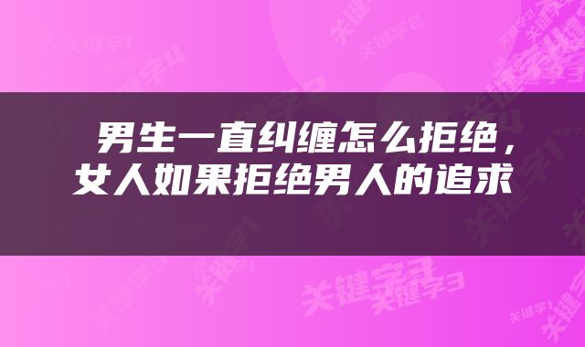  男生一直纠缠怎么拒绝，女人如果拒绝男人的追求 