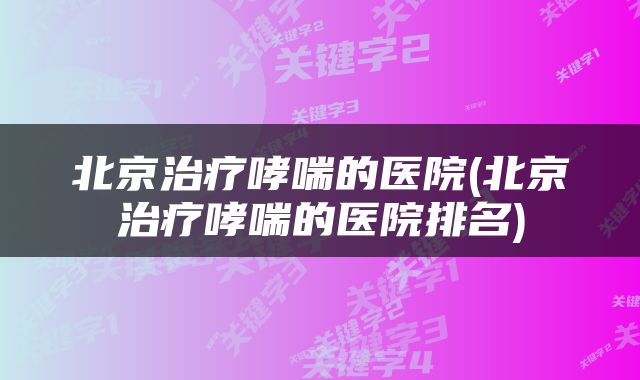 北京治疗哮喘的医院(北京治疗哮喘的医院排名)