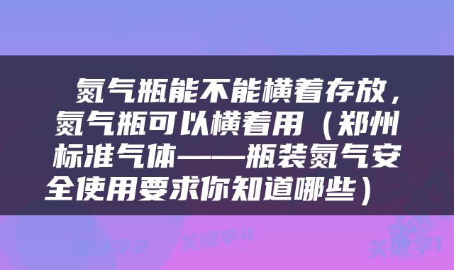 氮气瓶能不能横着存放,氮气瓶可以横着用(郑州标准气体——瓶装氮气安全使用要求你知道哪些)