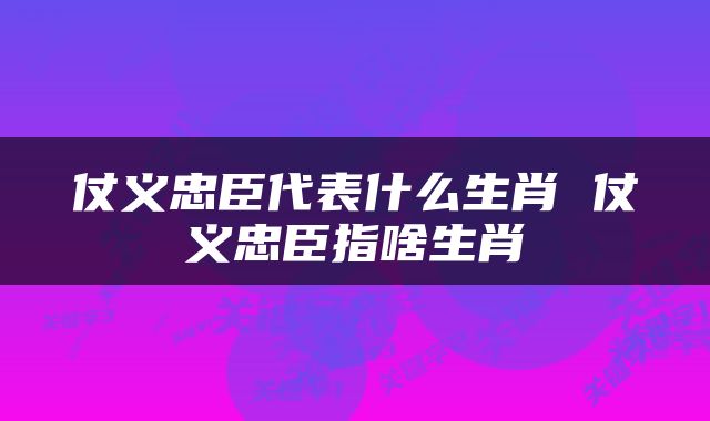 仗义忠臣代表什么生肖 仗义忠臣指啥生肖