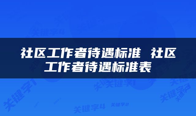 社区工作者待遇标准 社区工作者待遇标准表