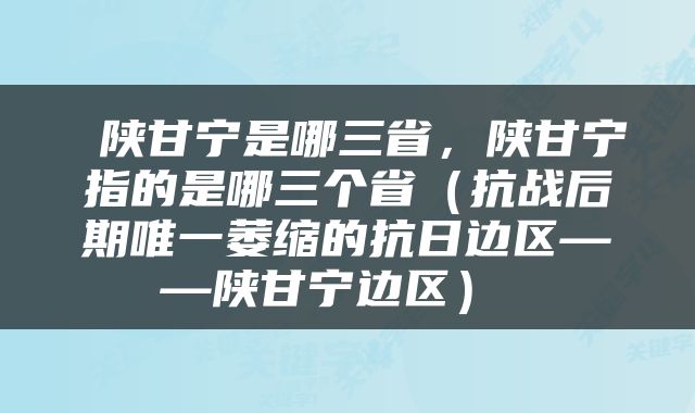  陕甘宁是哪三省，陕甘宁指的是哪三个省（抗战后期唯一萎缩的抗日边区——陕甘宁边区） 