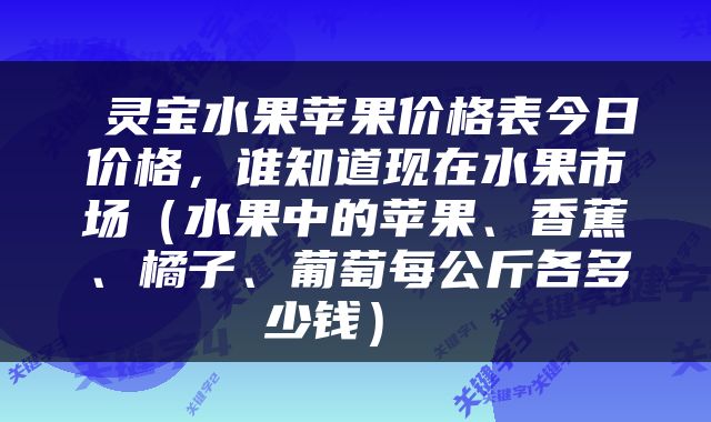  灵宝水果苹果价格表今日价格，谁知道现在水果市场（水果中的苹果、香蕉、橘子、葡萄每公斤各多少钱） 