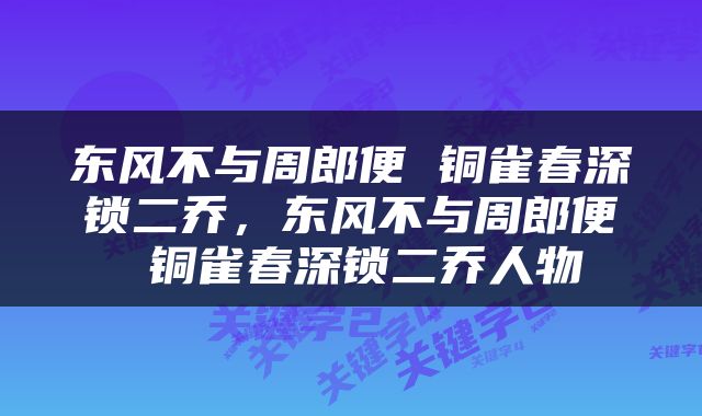 东风不与周郎便 铜雀春深锁二乔，东风不与周郎便 铜雀春深锁二乔人物