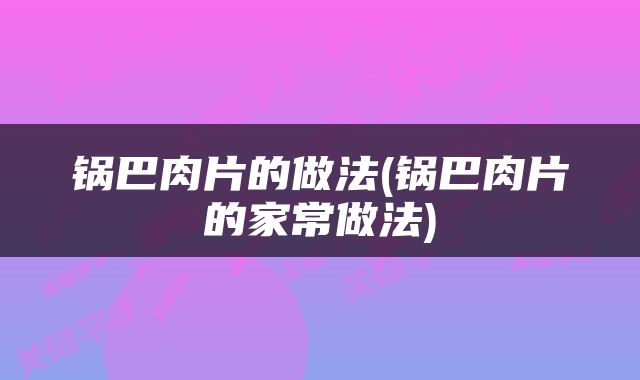 锅巴肉片的做法(锅巴肉片的家常做法)
