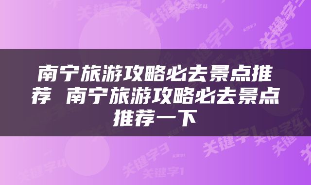 南宁旅游攻略必去景点推荐 南宁旅游攻略必去景点推荐一下