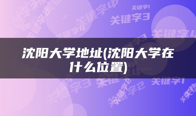 沈阳大学地址(沈阳大学在什么位置)