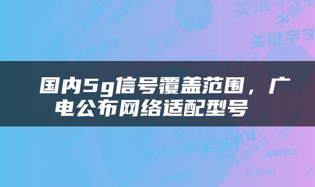  国内5g信号覆盖范围，广电公布网络适配型号 