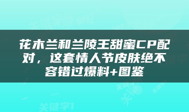 花木兰和兰陵王甜蜜CP配对，这套情人节皮肤绝不容错过爆料+图鉴