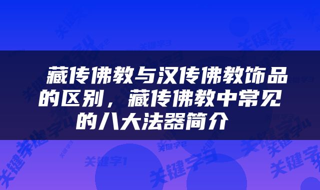  藏传佛教与汉传佛教饰品的区别，藏传佛教中常见的八大法器简介 