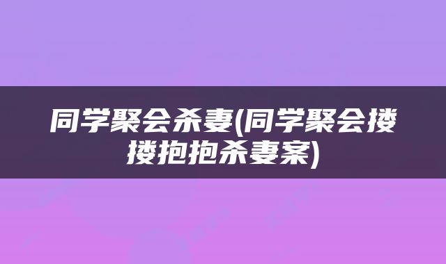 同学聚会杀妻(同学聚会搂搂抱抱杀妻案)