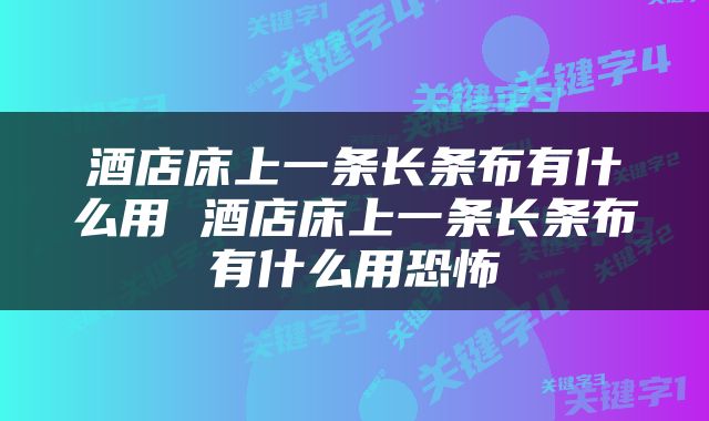 酒店床上一条长条布有什么用 酒店床上一条长条布有什么用恐怖
