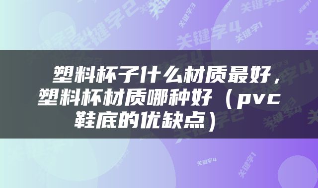  塑料杯子什么材质最好，塑料杯材质哪种好（pvc鞋底的优缺点） 