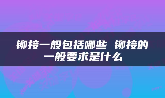 铆接一般包括哪些 铆接的一般要求是什么