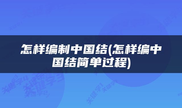 怎样编制中国结(怎样编中国结简单过程)