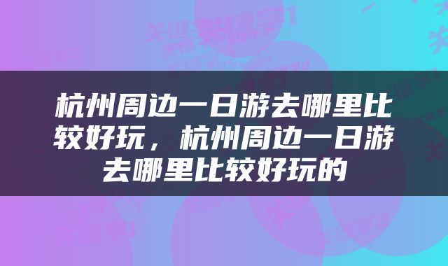 杭州周边一日游去哪里比较好玩，杭州周边一日游去哪里比较好玩的