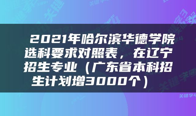  2021年哈尔滨华德学院选科要求对照表，在辽宁招生专业（广东省本科招生计划增3000个） 