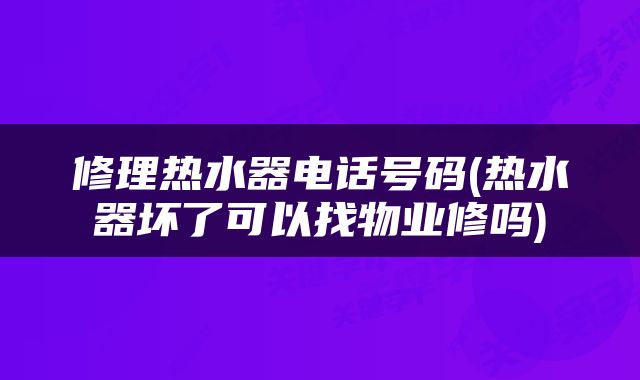 修理热水器电话号码(热水器坏了可以找物业修吗)