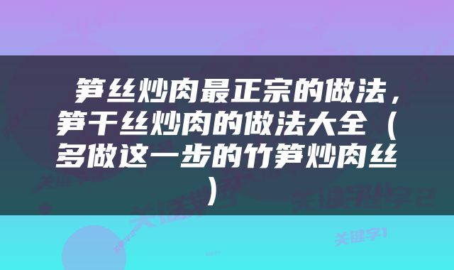  笋丝炒肉最正宗的做法，笋干丝炒肉的做法大全（多做这一步的竹笋炒肉丝） 