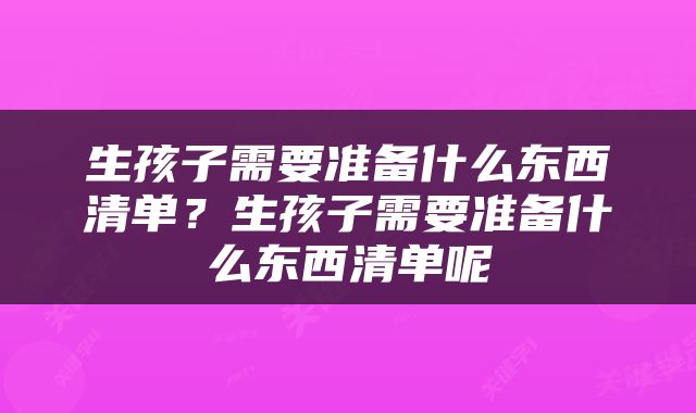 生孩子需要准备什么东西清单？生孩子需要准备什么东西清单呢
