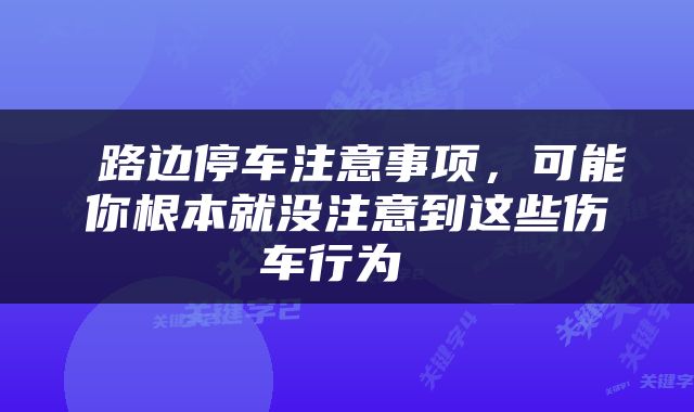  路边停车注意事项，可能你根本就没注意到这些伤车行为 