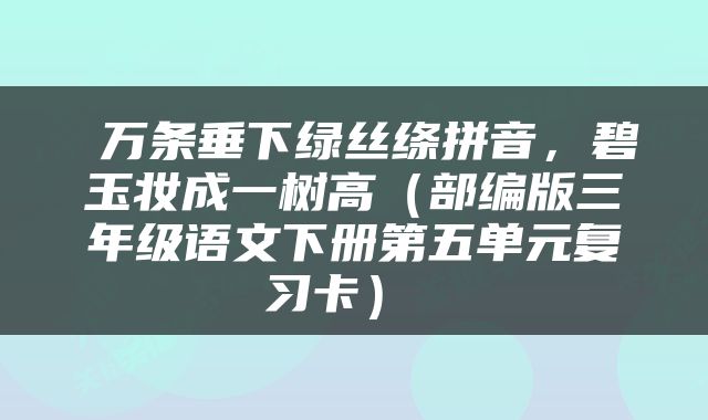  万条垂下绿丝绦拼音，碧玉妆成一树高（部编版三年级语文下册第五单元复习卡） 