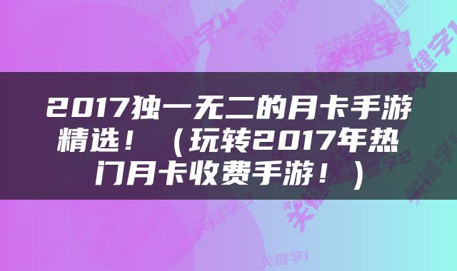 2017独一无二的月卡手游精选！（玩转2017年热门月卡收费手游！）