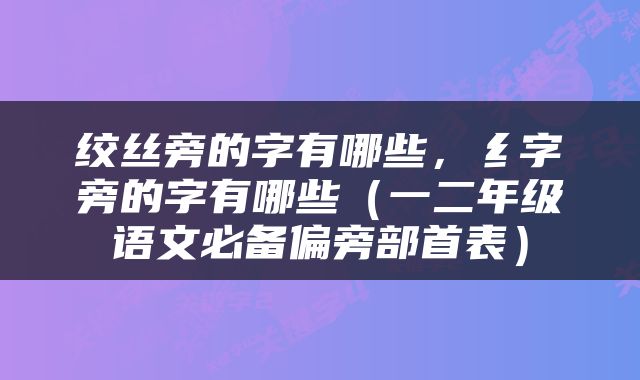 绞丝旁的字有哪些，纟字旁的字有哪些（一二年级语文必备偏旁部首表）