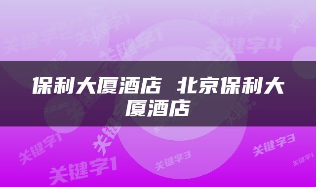 保利大厦酒店 北京保利大厦酒店