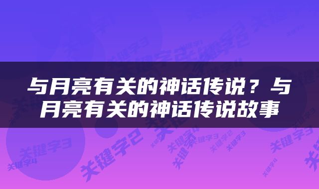 与月亮有关的神话传说？与月亮有关的神话传说故事