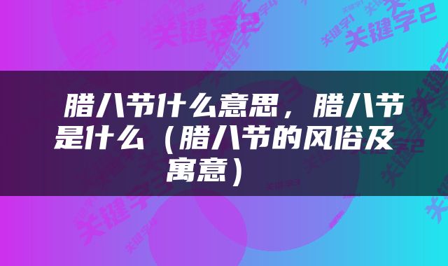  腊八节什么意思，腊八节是什么（腊八节的风俗及寓意） 