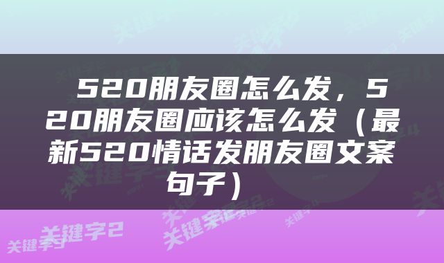  520朋友圈怎么发，520朋友圈应该怎么发（最新520情话发朋友圈文案句子） 