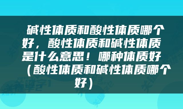  碱性体质和酸性体质哪个好，酸性体质和碱性体质是什么意思！哪种体质好（酸性体质和碱性体质哪个好） 