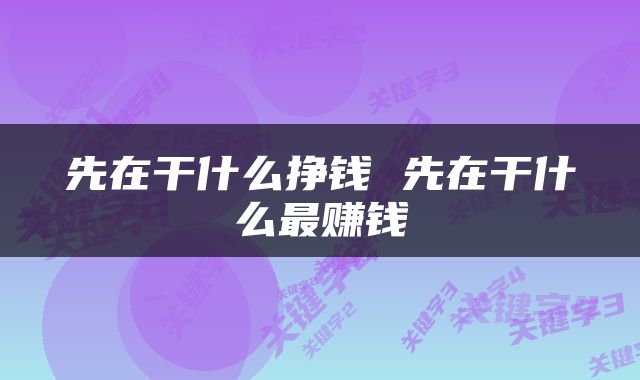 先在干什么挣钱 先在干什么最赚钱