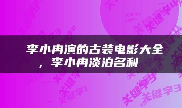  李小冉演的古装电影大全，李小冉淡泊名利 