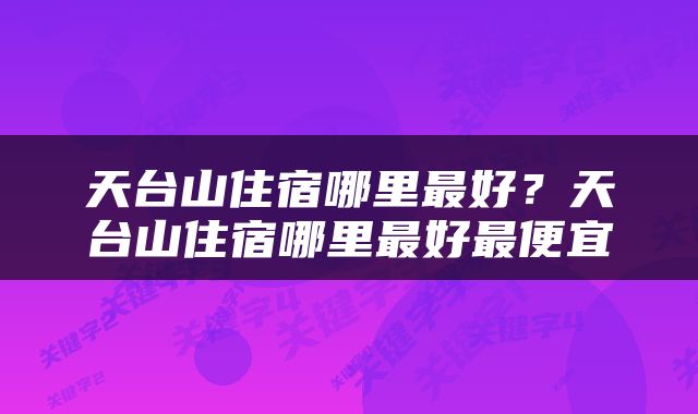 天台山住宿哪里最好？天台山住宿哪里最好最便宜