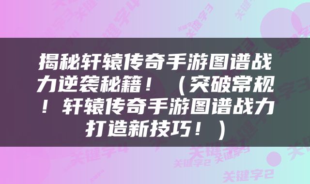 揭秘轩辕传奇手游图谱战力逆袭秘籍！（突破常规！轩辕传奇手游图谱战力打造新技巧！）