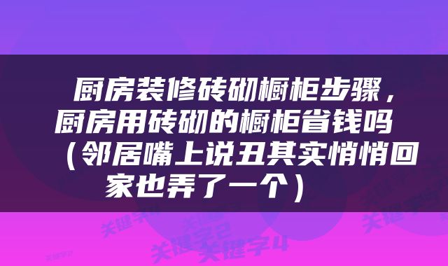 厨房装修砖砌橱柜步骤，厨房用砖砌的橱柜省钱吗（邻居嘴上说丑其实悄悄回家也弄了一个） 