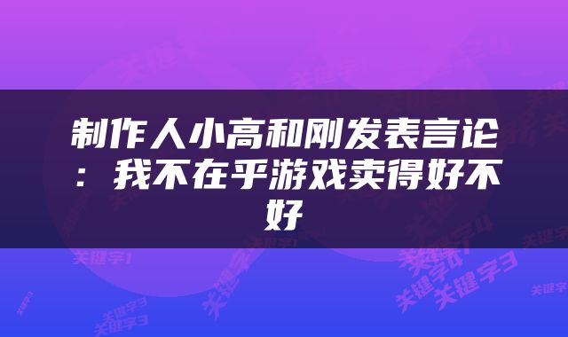 制作人小高和刚发表言论:我不在乎游戏卖得好不好