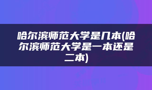 哈尔滨师范大学是几本(哈尔滨师范大学是一本还是二本)