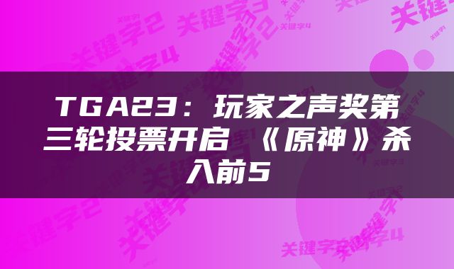 TGA23:玩家之声奖第三轮投票开启 《原神》杀入前5