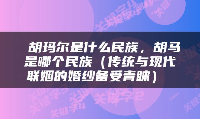  胡玛尔是什么民族，胡马是哪个民族（传统与现代联姻的婚纱备受青睐） 