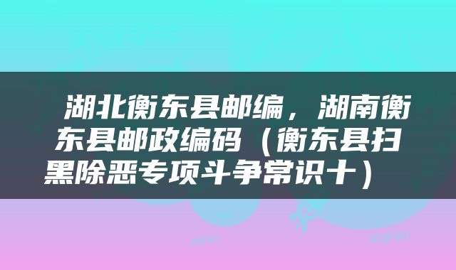  湖北衡东县邮编，湖南衡东县邮政编码（衡东县扫黑除恶专项斗争常识十） 