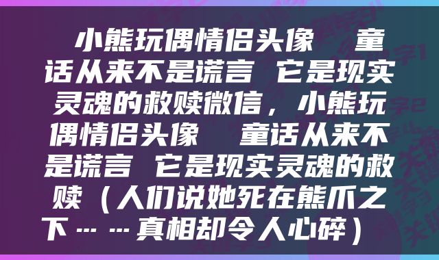  小熊玩偶情侣头像  童话从来不是谎言 它是现实灵魂的救赎微信，小熊玩偶情侣头像  童话从来不是谎言 它是现实灵魂的救赎（人们说她死在熊爪之下……真相却令人心碎） 