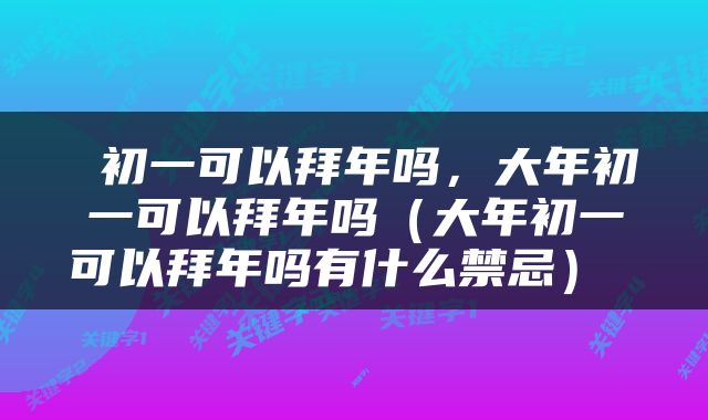  初一可以拜年吗，大年初一可以拜年吗（大年初一可以拜年吗有什么禁忌） 